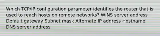 Which TCP/IP configuration parameter identifies the router that is used to reach hosts on remote networks? WINS server address Default gateway Subnet mask Alternate IP address Hostname DNS server address