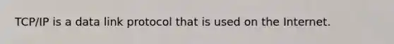 TCP/IP is a data link protocol that is used on the Internet.