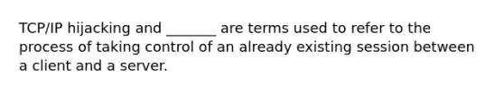 TCP/IP hijacking and _______ are terms used to refer to the process of taking control of an already existing session between a client and a server.