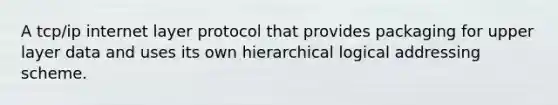 A tcp/ip internet layer protocol that provides packaging for upper layer data and uses its own hierarchical logical addressing scheme.