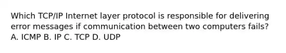 Which TCP/IP Internet layer protocol is responsible for delivering error messages if communication between two computers fails? A. ICMP B. IP C. TCP D. UDP