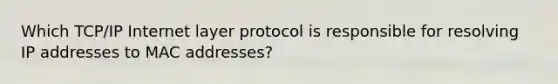 Which TCP/IP Internet layer protocol is responsible for resolving IP addresses to MAC addresses?