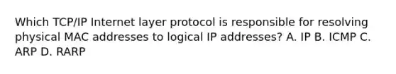 Which TCP/IP Internet layer protocol is responsible for resolving physical MAC addresses to logical IP addresses? A. IP B. ICMP C. ARP D. RARP