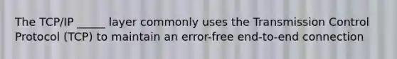 The TCP/IP _____ layer commonly uses the Transmission Control Protocol (TCP) to maintain an error-free end-to-end connection