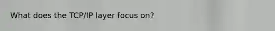 What does the TCP/IP layer focus on?