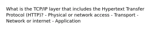 What is the TCP/IP layer that includes the Hypertext Transfer Protocol (HTTP)? - Physical or network access - Transport - Network or internet - Application