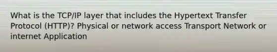 What is the TCP/IP layer that includes the Hypertext Transfer Protocol (HTTP)? Physical or network access Transport Network or internet Application