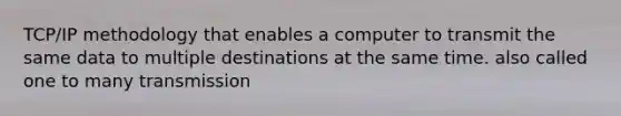 TCP/IP methodology that enables a computer to transmit the same data to multiple destinations at the same time. also called one to many transmission