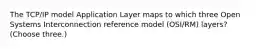 The TCP/IP model Application Layer maps to which three Open Systems Interconnection reference model (OSI/RM) layers? (Choose three.)