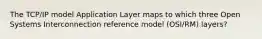 The TCP/IP model Application Layer maps to which three Open Systems Interconnection reference model (OSI/RM) layers?