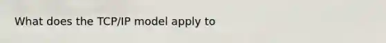 What does the TCP/IP model apply to