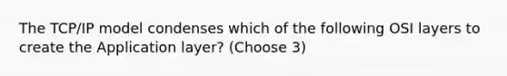 The TCP/IP model condenses which of the following OSI layers to create the Application layer? (Choose 3)