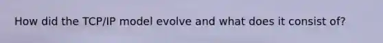 How did the TCP/IP model evolve and what does it consist of?