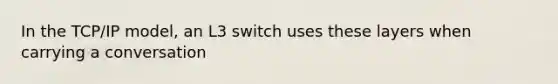 In the TCP/IP model, an L3 switch uses these layers when carrying a conversation