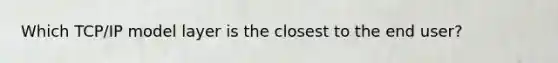 Which TCP/IP model layer is the closest to the end user?