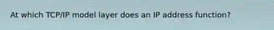At which TCP/IP model layer does an IP address function?