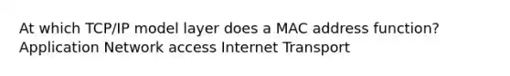 At which TCP/IP model layer does a MAC address function? Application Network access Internet Transport