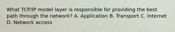 What TCP/IP model layer is responsible for providing the best path through the network? A. Application B. Transport C. Internet D. Network access