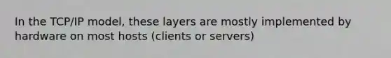 In the TCP/IP model, these layers are mostly implemented by hardware on most hosts (clients or servers)