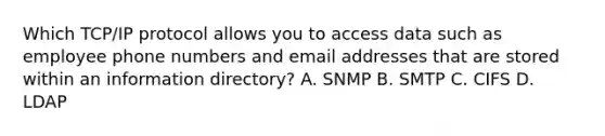 Which TCP/IP protocol allows you to access data such as employee phone numbers and email addresses that are stored within an information directory? A. SNMP B. SMTP C. CIFS D. LDAP