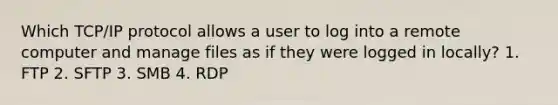 Which TCP/IP protocol allows a user to log into a remote computer and manage files as if they were logged in locally? 1. FTP 2. SFTP 3. SMB 4. RDP