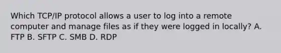 Which TCP/IP protocol allows a user to log into a remote computer and manage files as if they were logged in locally? A. FTP B. SFTP C. SMB D. RDP