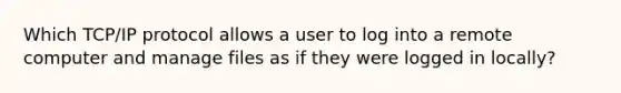 Which TCP/IP protocol allows a user to log into a remote computer and manage files as if they were logged in locally?