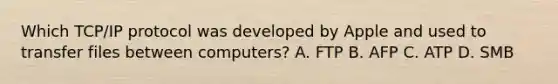 Which TCP/IP protocol was developed by Apple and used to transfer files between computers? A. FTP B. AFP C. ATP D. SMB