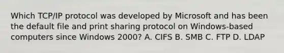 Which TCP/IP protocol was developed by Microsoft and has been the default file and print sharing protocol on Windows-based computers since Windows 2000? A. CIFS B. SMB C. FTP D. LDAP