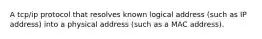 A tcp/ip protocol that resolves known logical address (such as IP address) into a physical address (such as a MAC address).