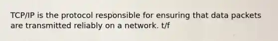 TCP/IP is the protocol responsible for ensuring that data packets are transmitted reliably on a network. t/f