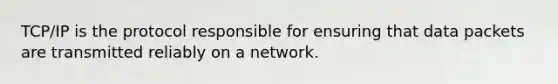 TCP/IP is the protocol responsible for ensuring that data packets are transmitted reliably on a network.