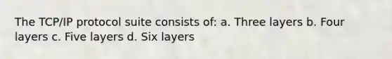 The TCP/IP protocol suite consists of: a. Three layers b. Four layers c. Five layers d. Six layers