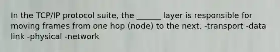 In the TCP/IP protocol suite, the ______ layer is responsible for moving frames from one hop (node) to the next. -transport -data link -physical -network