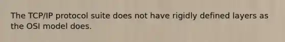 The TCP/IP protocol suite does not have rigidly defined layers as the OSI model does.​