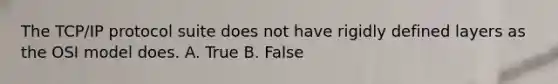 The TCP/IP protocol suite does not have rigidly defined layers as the OSI model does. A. True B. False