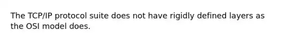 The TCP/IP protocol suite does not have rigidly defined layers as the OSI model does.