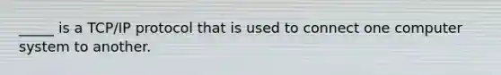 _____ is a TCP/IP protocol that is used to connect one computer system to another.