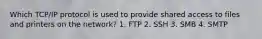 Which TCP/IP protocol is used to provide shared access to files and printers on the network? 1. FTP 2. SSH 3. SMB 4. SMTP