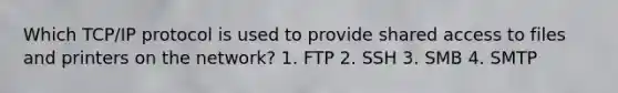 Which TCP/IP protocol is used to provide shared access to files and printers on the network? 1. FTP 2. SSH 3. SMB 4. SMTP