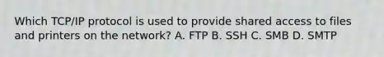 Which TCP/IP protocol is used to provide shared access to files and printers on the network? A. FTP B. SSH C. SMB D. SMTP