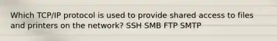 Which TCP/IP protocol is used to provide shared access to files and printers on the network? SSH SMB FTP SMTP