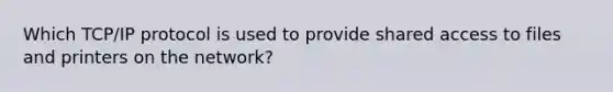 Which TCP/IP protocol is used to provide shared access to files and printers on the network?