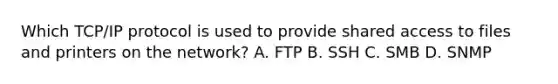 Which TCP/IP protocol is used to provide shared access to files and printers on the network? A. FTP B. SSH C. SMB D. SNMP