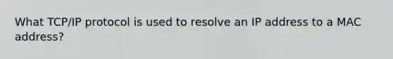 What TCP/IP protocol is used to resolve an IP address to a MAC address?