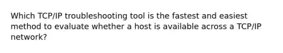 Which TCP/IP troubleshooting tool is the fastest and easiest method to evaluate whether a host is available across a TCP/IP network?