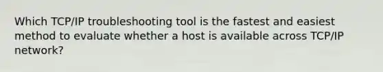 Which TCP/IP troubleshooting tool is the fastest and easiest method to evaluate whether a host is available across TCP/IP network?