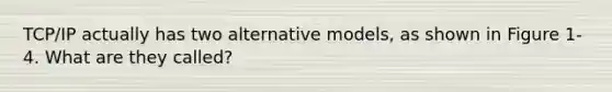 TCP/IP actually has two alternative models, as shown in Figure 1-4. What are they called?
