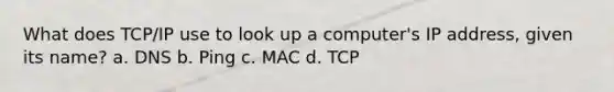 What does TCP/IP use to look up a computer's IP address, given its name? a. DNS b. Ping c. MAC d. TCP