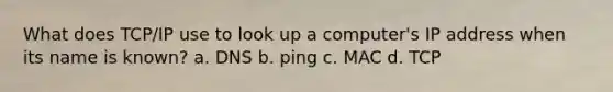 What does TCP/IP use to look up a computer's IP address when its name is known? a. DNS b. ping c. MAC d. TCP